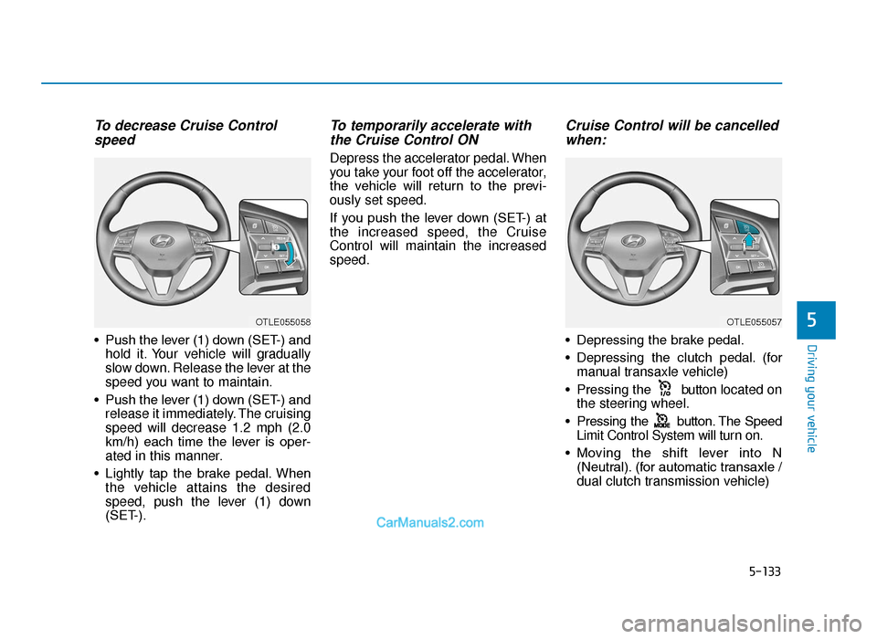 Hyundai Tucson 2019 Owners Manual - RHD (UK, Australia) 5-133
Driving your vehicle
5
To decrease Cruise Controlspeed
• Push the lever (1) down (SET-) and
hold it. Your vehicle will gradually
slow down. Release the lever at the
speed you want to maintain Hyundai Tucson 2019 Owners Manual - RHD (UK, Australia) 5-133
Driving your vehicle
5
To decrease Cruise Controlspeed
• Push the lever (1) down (SET-) and
hold it. Your vehicle will gradually
slow down. Release the lever at the
speed you want to maintain