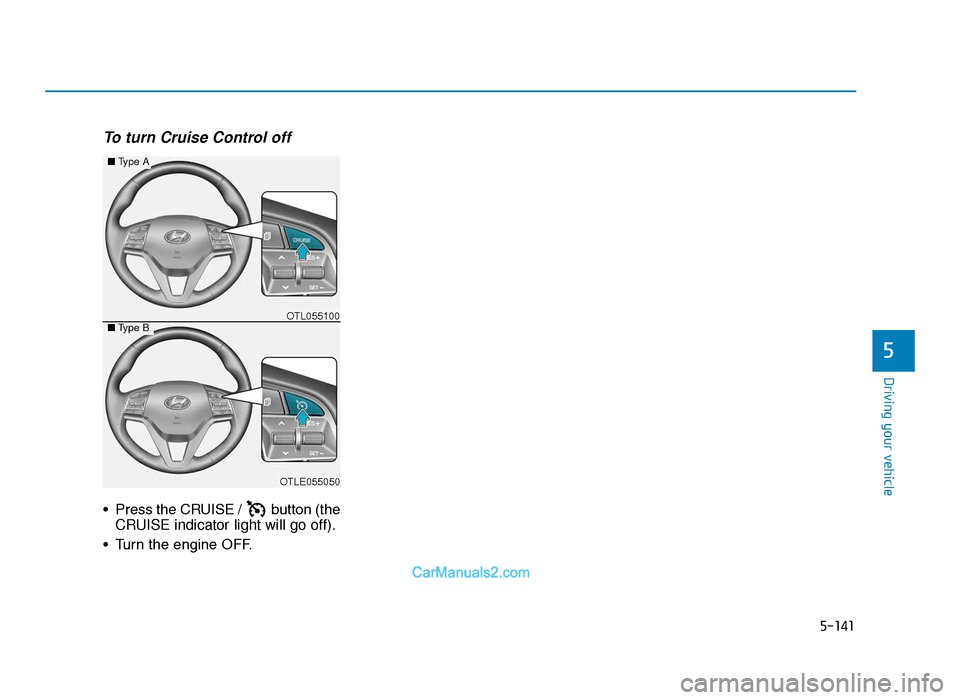 Hyundai Tucson 2019  Owners Manual - RHD (UK, Australia) 5-141
Driving your vehicle
5
To turn Cruise Control off
• Press the CRUISE /  button (theCRUISE indicator light will go off).
• Turn the engine OFF.
OTLE055050
■ Type A
■Type BOTL055100
TLe UK