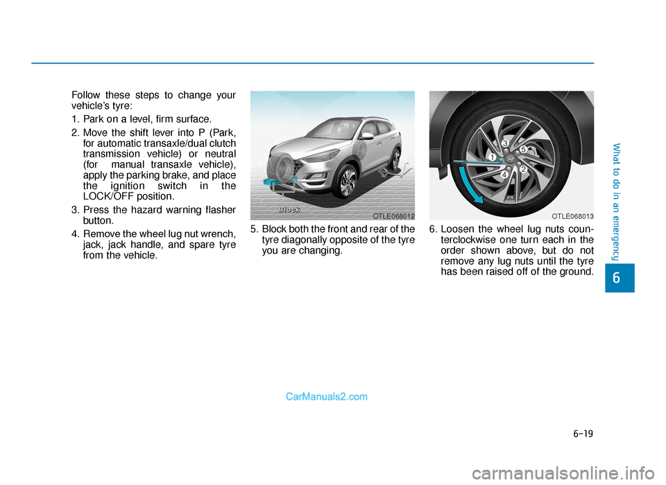 Hyundai Tucson 2019  Owners Manual - RHD (UK, Australia) 6-19
What to do in an emergency
6
Follow these steps to change your
vehicle’s tyre:
1. Park on a level, firm surface.
2. Move the shift lever into P (Park,for automatic transaxle/dual clutch
transmi
