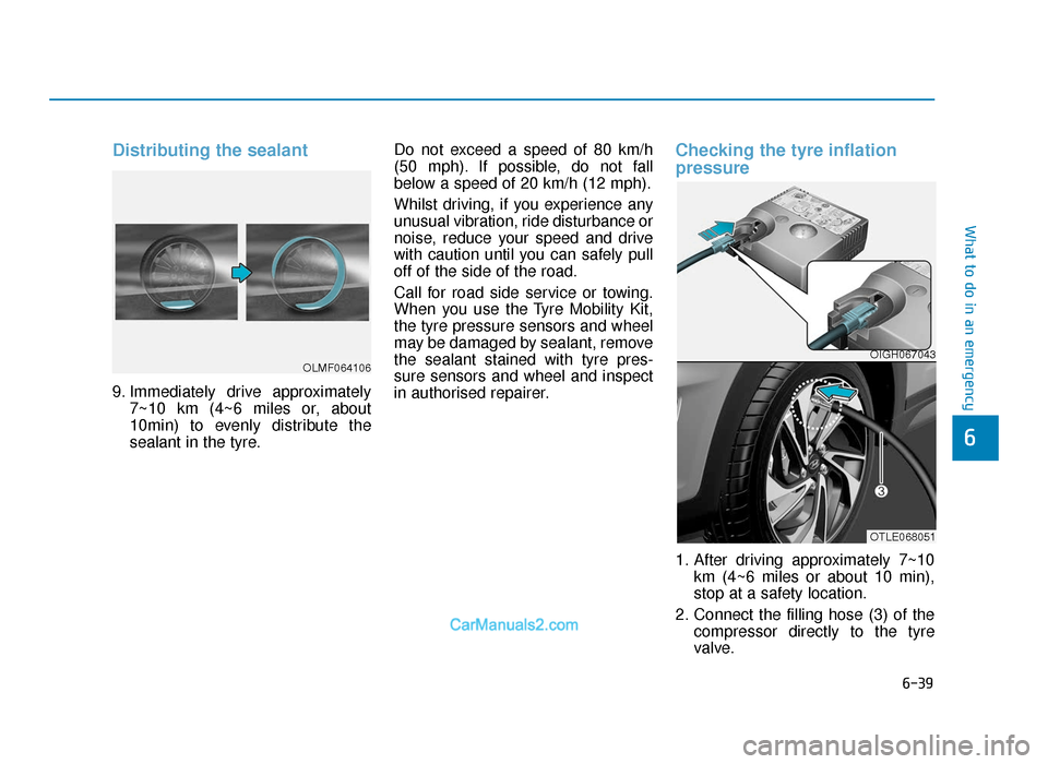 Hyundai Tucson 2019  Owners Manual - RHD (UK, Australia) 6-39
What to do in an emergency
Distributing the sealant
9. Immediately drive approximately7~10 km (4~6 miles or, about
10min) to evenly distribute the
sealant in the tyre. Do not exceed a speed of 80
