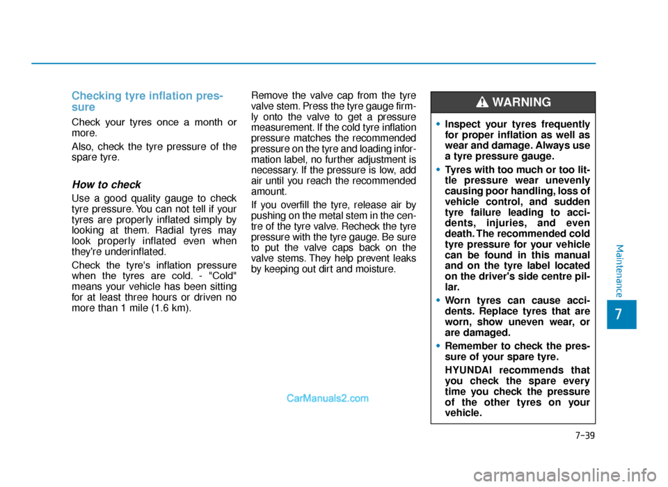 Hyundai Tucson 2019 Owners Manual - RHD (UK, Australia) 7-39
7
Maintenance
Checking tyre inflation pres-
sure
Check your tyres once a month or
more.
Also, check the tyre pressure of the
spare tyre.
How to check
Use a good quality gauge to check
tyre Hyundai Tucson 2019 Owners Manual - RHD (UK, Australia) 7-39
7
Maintenance
Checking tyre inflation pres-
sure
Check your tyres once a month or
more.
Also, check the tyre pressure of the
spare tyre.
How to check
Use a good quality gauge to check
tyre