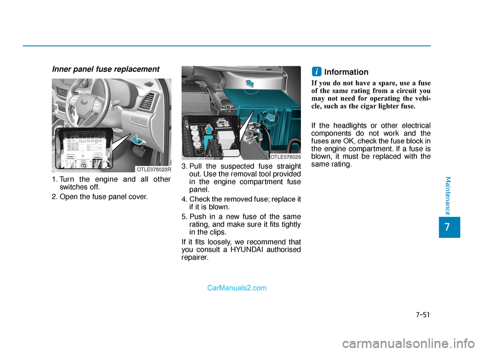 Hyundai Tucson 2019  Owners Manual - RHD (UK, Australia) 7-51
7
Maintenance
Inner panel fuse replacement
1. Turn the engine and all otherswitches off.
2. Open the fuse panel cover. 3. Pull the suspected fuse straight
out. Use the removal tool provided
in th