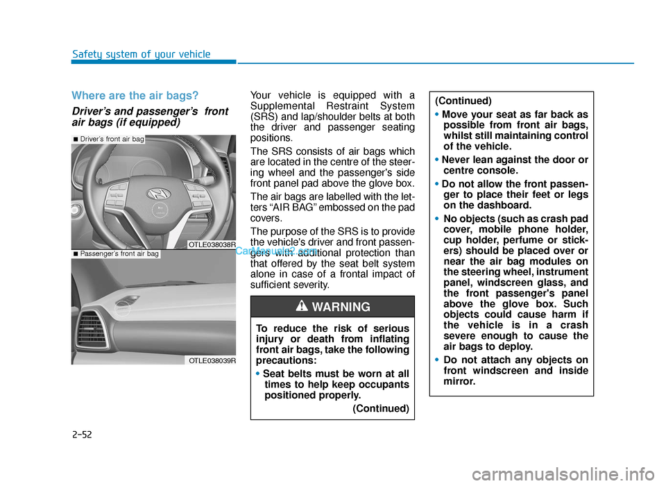Hyundai Tucson 2019 Owners Manual - RHD (UK, Australia) 2-52
Safety system of your vehicle
Where are the air bags?
Driver’s and passenger’s frontair bags (if equipped)
Your vehicle is equipped with a
Supplemental Restraint System
(SRS) and lap/should Hyundai Tucson 2019 Owners Manual - RHD (UK, Australia) 2-52
Safety system of your vehicle
Where are the air bags?
Driver’s and passenger’s frontair bags (if equipped)
Your vehicle is equipped with a
Supplemental Restraint System
(SRS) and lap/should