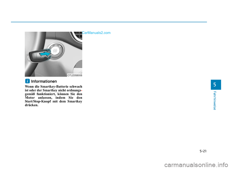 Hyundai Tucson 2019  Betriebsanleitung (in German) 5-21
Fahrhinweise
5
Informationen 
Wenn die Smartkey-Batterie schwach
ist oder der Smartkey nicht ordnungs-
gemäß funktioniert, können Sie den
Motor anlassen, indem Sie den
Start/Stop-Knopf mit dem