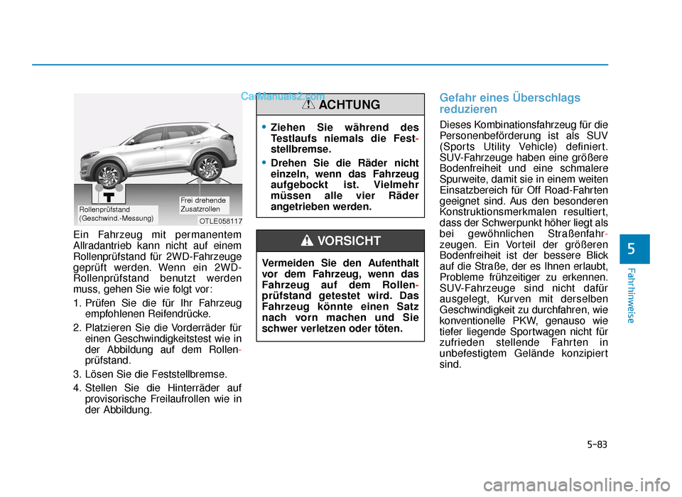 Hyundai Tucson 2019 5-83
Fahrhinweise
Ein Fahrzeug mit permanentem
Allradantrieb kann nicht auf einem
Rollenprüfstand für 2WD-Fahrzeuge
geprüft werden. Wenn ein 2WD-
Rollenprüfstand benutzt werden
muss, gehen Sie wie Hyundai Tucson 2019 5-83
Fahrhinweise
Ein Fahrzeug mit permanentem
Allradantrieb kann nicht auf einem
Rollenprüfstand für 2WD-Fahrzeuge
geprüft werden. Wenn ein 2WD-
Rollenprüfstand benutzt werden
muss, gehen Sie wie