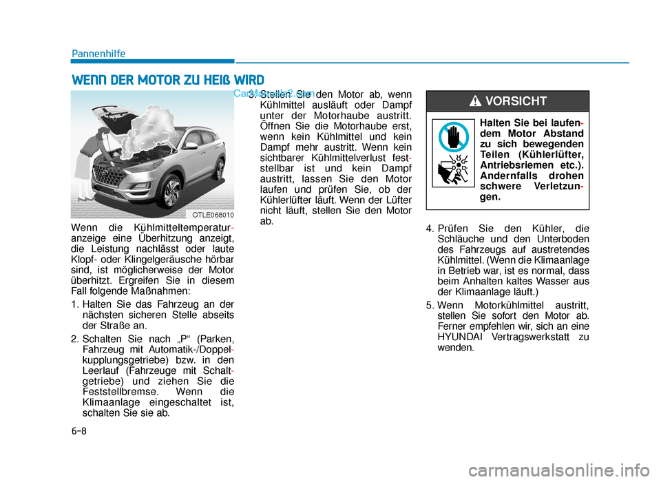 Hyundai Tucson 2019 6-8
Pannenhilfe
Wenn die Kühlmitteltemperatur-
anzeige eine Überhitzung anzeigt,
die Leistung nachlässt oder laute
Klopf- oder Klingelgeräusche hörbar
sind, ist möglicherweise der Motor
überhit Hyundai Tucson 2019 6-8
Pannenhilfe
Wenn die Kühlmitteltemperatur-
anzeige eine Überhitzung anzeigt,
die Leistung nachlässt oder laute
Klopf- oder Klingelgeräusche hörbar
sind, ist möglicherweise der Motor
überhit