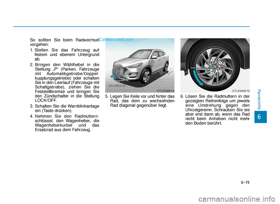 Hyundai Tucson 2019 6-19
Pannenhilfe
6
So sollten Sie beim Radwechsel
vorgehen:
1. Stellen Sie das Fahrzeug auffestem und ebenem Untergrund
ab.
2. Bringen den Wählhebel in die Stellung „P“ (Parken, Fahrzeuge
mit Aut