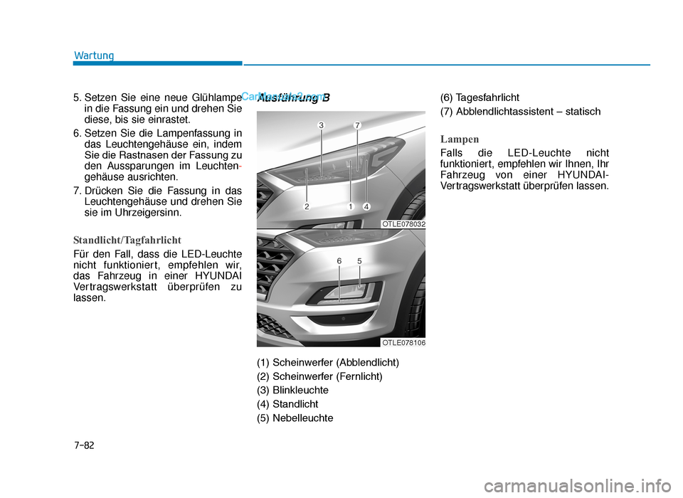 Hyundai Tucson 2019 7-82
Wartung
5. Setzen Sie eine neue Glühlampe in die Fassung ein und drehen Sie
diese, bis sie einrastet.
6. Setzen Sie die Lampenfassung in das Leuchtengehäuse ein, indem
Sie die Rastnasen der Fas