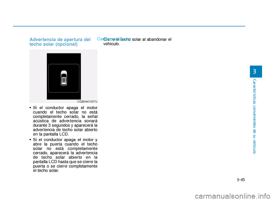 Hyundai Tucson 2019  Manual del propietario (in Spanish) 3-45
Características convenientes de su vehículo
Advertencia de apertura del
techo solar (opcional)
• Si  el  conductor  apaga  el  motorcuando el techo solar no está
completamente cerrado, la se