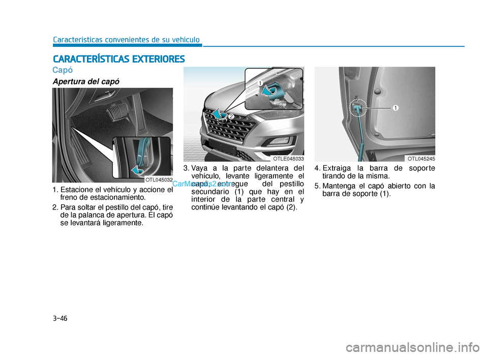 Hyundai Tucson 2019  Manual del propietario (in Spanish) 3-46
Características convenientes de su vehículo
Capó
Apertura del capó 
1. Estacione el vehículo y accione elfreno de estacionamiento.
2. Para soltar el pestillo del capó, tire de la palanca de