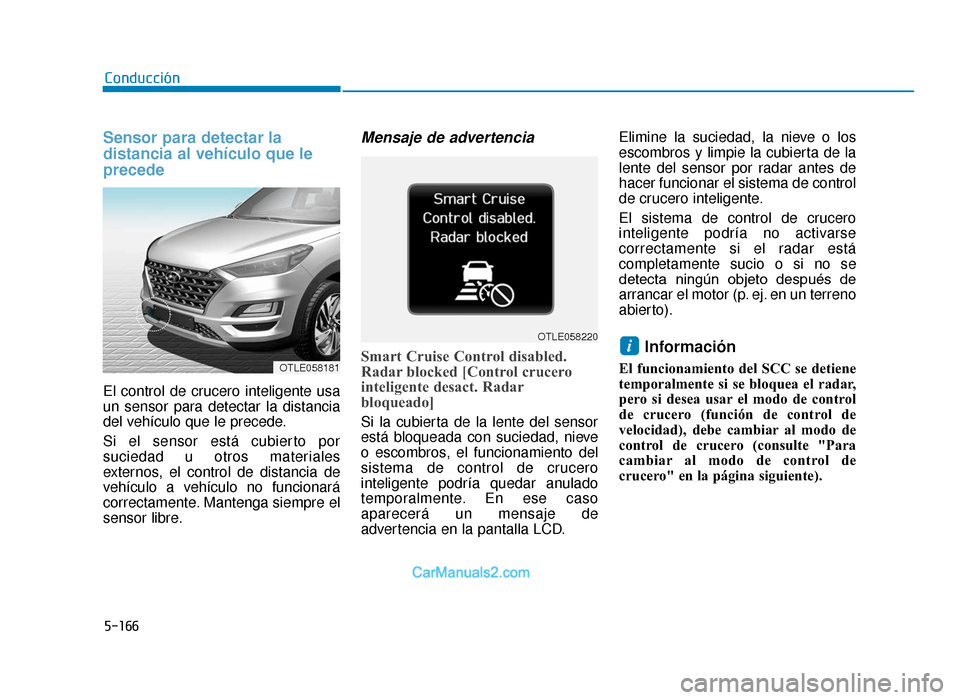 Hyundai Tucson 2019  Manual del propietario (in Spanish) 5-166
Sensor para detectar la
distancia al vehículo que le
precede 
El control de crucero inteligente usa
un sensor para detectar la distancia
del vehículo que le precede.
Si el sensor está cubiert