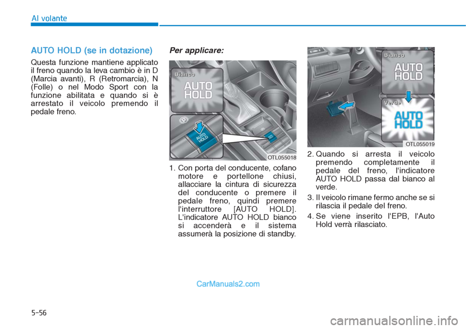 Hyundai Tucson 2019  Manuale del proprietario (in Italian) 5-56
Al volante
AUTO HOLD (se in dotazione)
Questa funzione mantiene applicato
il freno quando la leva cambio è in D
(Marcia avanti), R (Retromarcia), N
(Folle) o nel Modo Sport con la
funzione abili