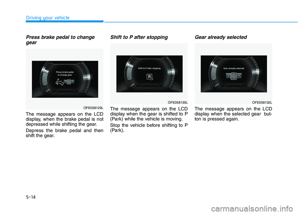 HYUNDAI NEXO 2020  Owners Manual 5-14
Driving your vehicle
Press brake pedal to change
gear
The message appears on the LCD
display, when the brake pedal is not
depressed while shifting the gear.
Depress the brake pedal and then
shift