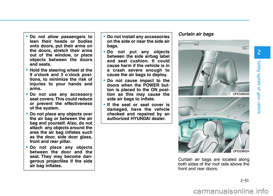 HYUNDAI NEXO 2020 Owners Manual 2-51
Safety system of your vehicle
2
Curtain air bags
Curtain air bags are located along
both sides of the roof rails above the
front and rear doors.
Do not allow passengers to
lean their heads or bo HYUNDAI NEXO 2020 Owners Manual 2-51
Safety system of your vehicle
2
Curtain air bags
Curtain air bags are located along
both sides of the roof rails above the
front and rear doors.
Do not allow passengers to
lean their heads or bo