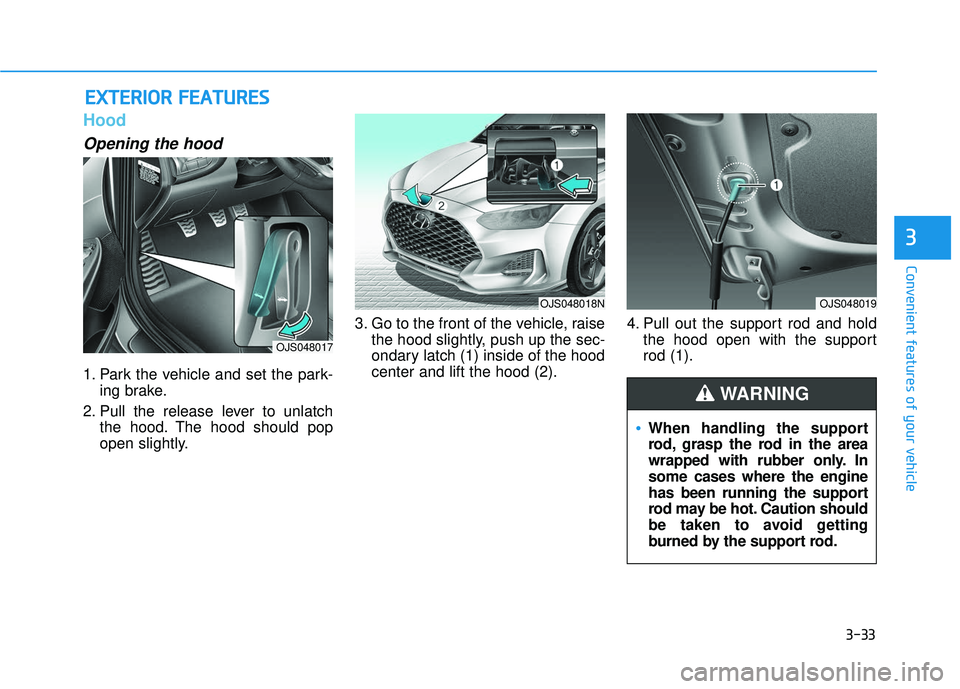 HYUNDAI VELOSTER 2019  Owners Manual 3-33
Convenient features of your vehicle
3
Hood
Opening the hood 
1. Park the vehicle and set the park-ing brake.
2. Pull the release lever to unlatch the hood. The hood should pop
open slightly. 3. G