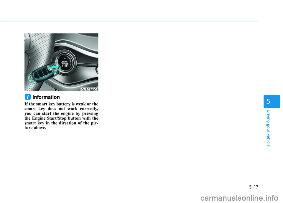 HYUNDAI VELOSTER 2019  Owners Manual 5-17
Driving your vehicle
Information
If the smart key battery is weak or the
smart key does not work correctly,
you can start the engine by pressing
the Engine Start/Stop button with the
smart key in