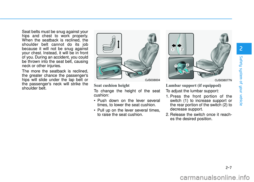 HYUNDAI VELOSTER 2019  Owners Manual 2-7
Safety system of your vehicle
2
Seat belts must be snug against your
hips and chest to work properly.
When the seatback is reclined, the
shoulder belt cannot do its job
because it will not be snug