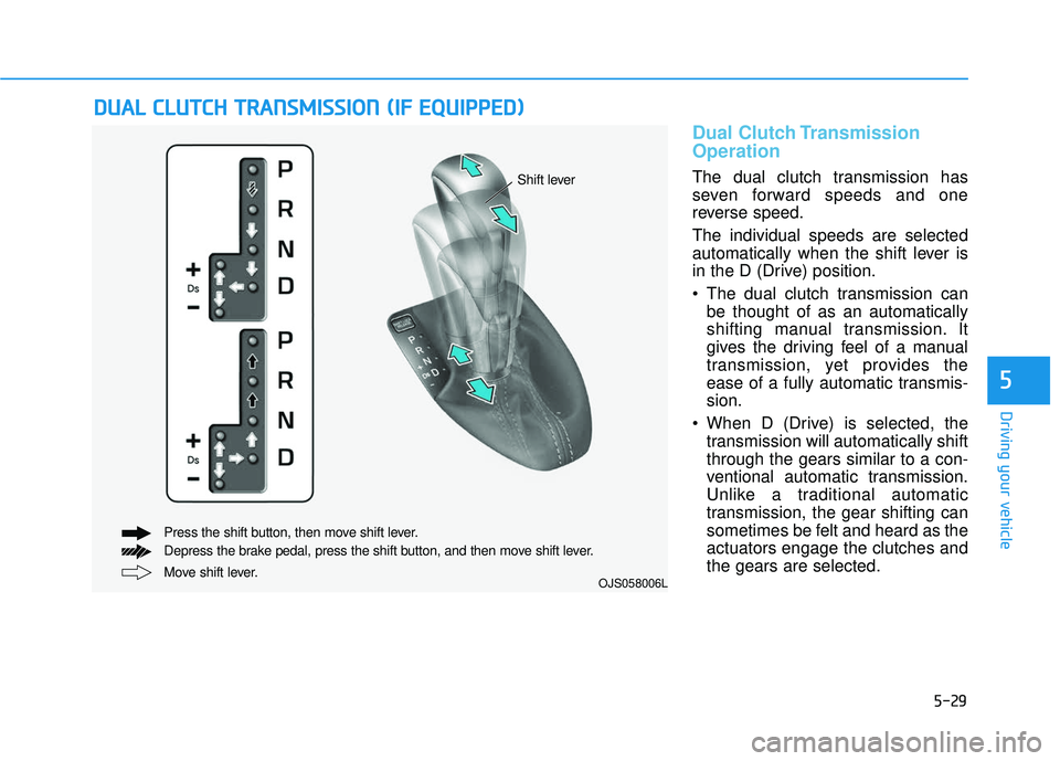 HYUNDAI VELOSTER 2019 Owners Manual 5-29
Driving your vehicle
5
Dual Clutch Transmission
Operation
The dual clutch transmission has
seven forward speeds and one
reverse speed.
The individual speeds are selected
automatically when the sh HYUNDAI VELOSTER 2019 Owners Manual 5-29
Driving your vehicle
5
Dual Clutch Transmission
Operation
The dual clutch transmission has
seven forward speeds and one
reverse speed.
The individual speeds are selected
automatically when the sh