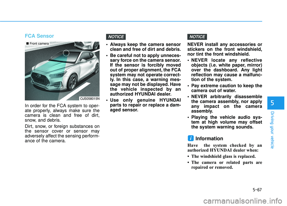 HYUNDAI VELOSTER 2019 Owners Manual 5-67
Driving your vehicle
5
FCA Sensor
In order for the FCA system to oper-
ate properly, always make sure the
camera is clean and free of dirt,
snow, and debris.
Dirt, snow, or foreign substances on
HYUNDAI VELOSTER 2019 Owners Manual 5-67
Driving your vehicle
5
FCA Sensor
In order for the FCA system to oper-
ate properly, always make sure the
camera is clean and free of dirt,
snow, and debris.
Dirt, snow, or foreign substances on