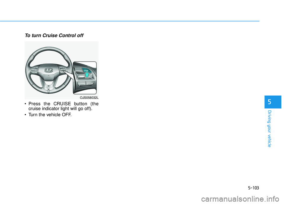 HYUNDAI VELOSTER 2019  Owners Manual 5-103
Driving your vehicle
5
To turn Cruise Control off
 Press the CRUISE button (thecruise indicator light will go off).
 Turn the vehicle OFF.
OJS058032L 