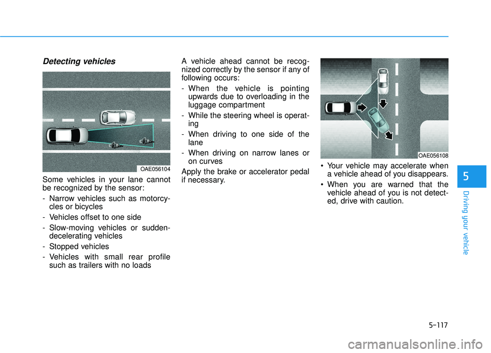 HYUNDAI VELOSTER 2019  Owners Manual 5-117
Driving your vehicle
5
Detecting vehicles
Some vehicles in your lane cannot
be recognized by the sensor:
- Narrow vehicles such as motorcy-cles or bicycles
- Vehicles offset to one side
- Slow-m