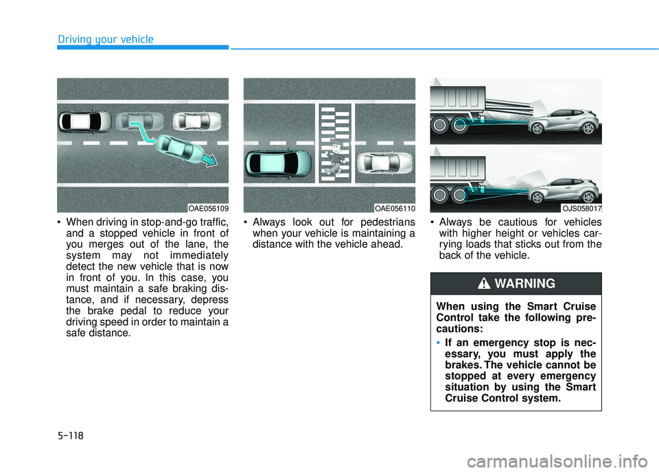 HYUNDAI VELOSTER 2019  Owners Manual 5-118
Driving your vehicle
 When driving in stop-and-go traffic, and a stopped vehicle in front of
you merges out of the lane, the
system may not immediately
detect the new vehicle that is now
in fron