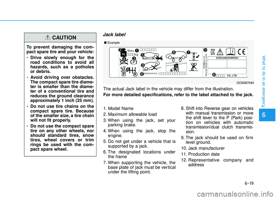 HYUNDAI VELOSTER 2019 Owners Manual 6-19
What to do in an emergency
6
Jack label
To prevent damaging the com-
pact spare tire and your vehicle:
Drive slowly enough for the
road conditions to avoid all
hazards, such as a potholes
or debr HYUNDAI VELOSTER 2019 Owners Manual 6-19
What to do in an emergency
6
Jack label
To prevent damaging the com-
pact spare tire and your vehicle:
Drive slowly enough for the
road conditions to avoid all
hazards, such as a potholes
or debr