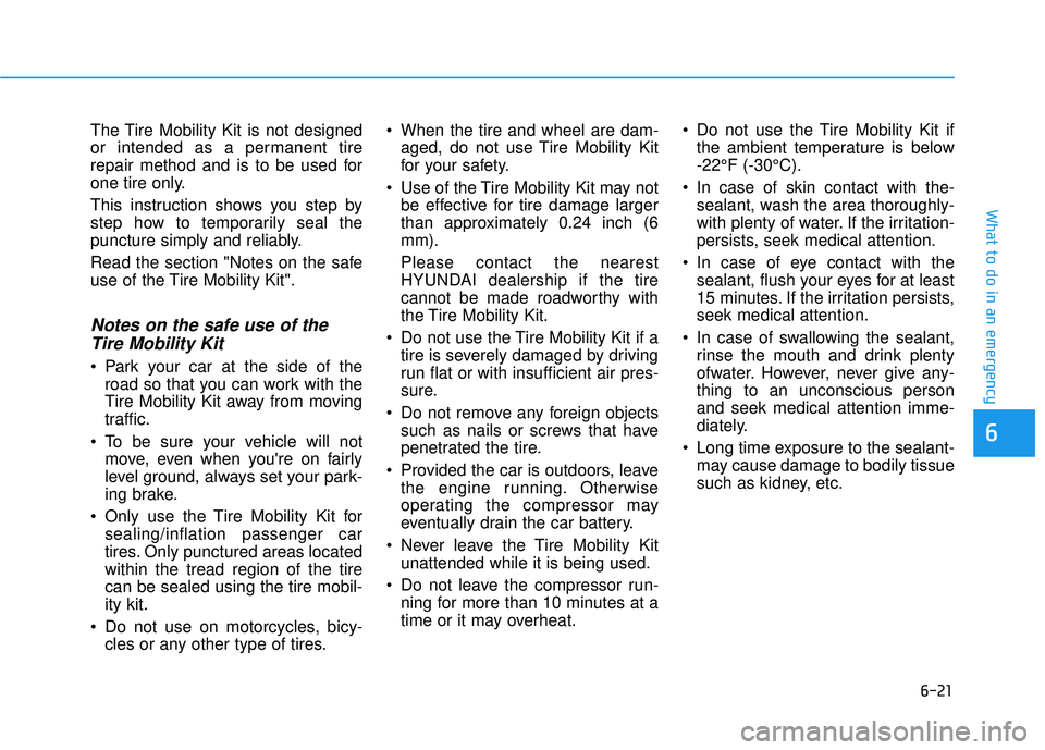 HYUNDAI VELOSTER 2019 Owners Manual 6-21
What to do in an emergency
The Tire Mobility Kit is not designed
or intended as a permanent tire
repair method and is to be used for
one tire only.
This instruction shows you step by
step how to HYUNDAI VELOSTER 2019 Owners Manual 6-21
What to do in an emergency
The Tire Mobility Kit is not designed
or intended as a permanent tire
repair method and is to be used for
one tire only.
This instruction shows you step by
step how to