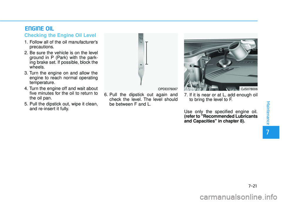 HYUNDAI VELOSTER 2019  Owners Manual 7-21
7
Maintenance
E
EN
N G
GI
IN
N E
E 
 O
O I
IL
L
Checking the Engine Oil Level 
1. Follow all of the oil manufacturers
precautions.
2. Be sure the vehicle is on the level ground in P (Park) with 