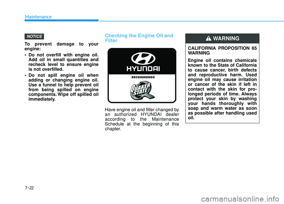 HYUNDAI VELOSTER 2019  Owners Manual 7-22
Maintenance
To prevent damage to your
engine:
 Do not overfill with engine oil. Add oil in small quantities and
recheck level to ensure engine
is not overfilled.
 Do not spill engine oil when add