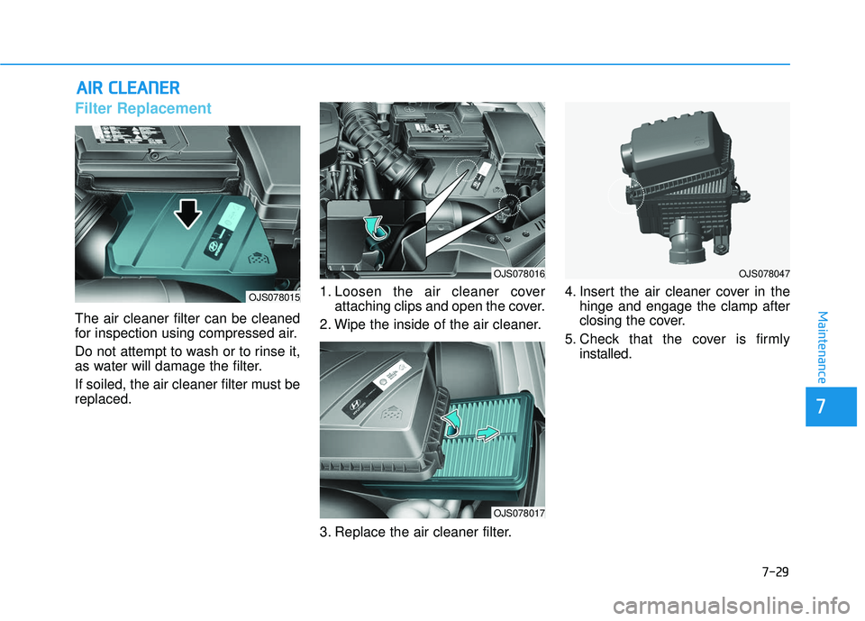 HYUNDAI VELOSTER 2019  Owners Manual 7-29
7
Maintenance
A
AI
IR
R  
 C
C L
LE
E A
A N
N E
ER
R  
 
Filter Replacement 
The air cleaner filter can be cleaned
for inspection using compressed air.
Do not attempt to wash or to rinse it,
as w
