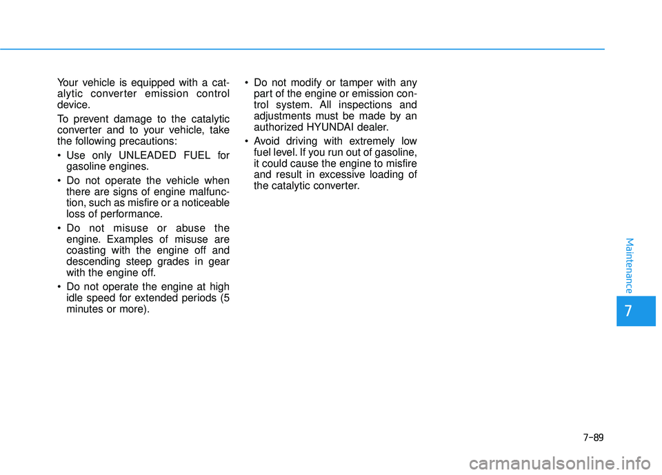 HYUNDAI VELOSTER 2019  Owners Manual 7-89
7
Maintenance
Your vehicle is equipped with a cat-
alytic converter emission control
device.
To prevent damage to the catalytic
converter and to your vehicle, take
the following precautions:
 Use