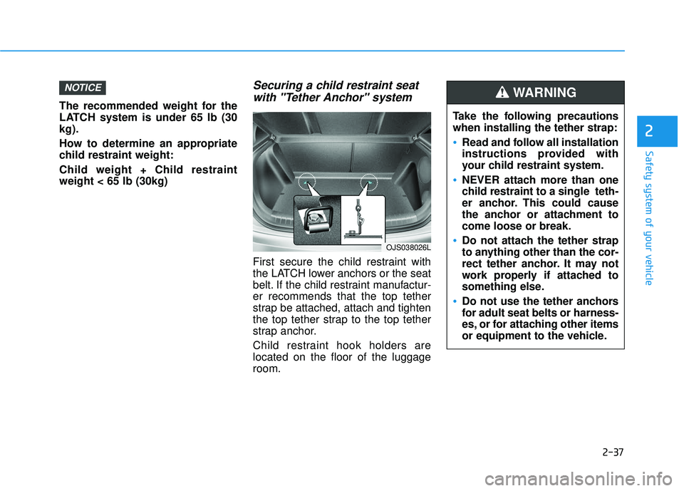 HYUNDAI VELOSTER 2019  Owners Manual 2-37
Safety system of your vehicle
2
The recommended weight for the
LATCH system is under 65 lb (30
kg).
How to determine an appropriate
child restraint weight:
Child weight + Child restraint
weight <