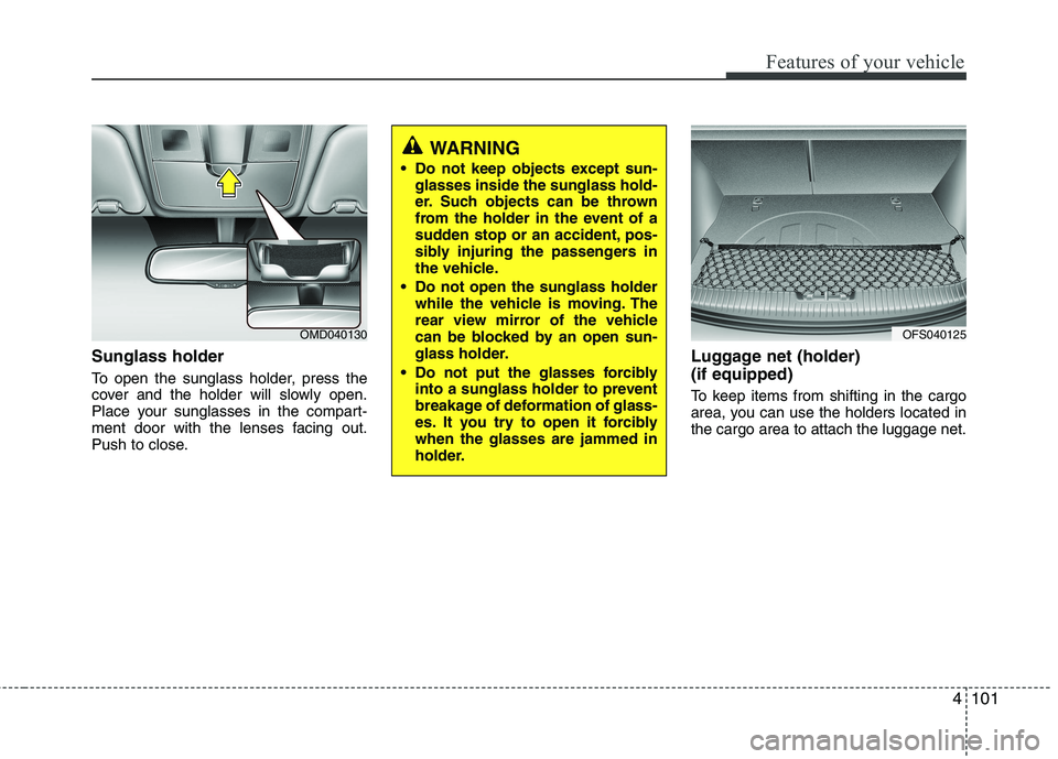 HYUNDAI VELOSTER 2015  Owners Manual 4101
Features of your vehicle
Sunglass holder
To open the sunglass holder, press the
cover and the holder will slowly open.
Place your sunglasses in the compart-
ment door with the lenses facing out.
