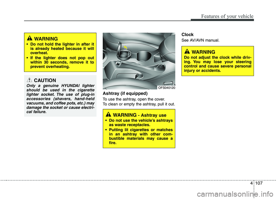 HYUNDAI VELOSTER 2015  Owners Manual 4107
Features of your vehicle
Ashtray (if equipped)
To use the ashtray, open the cover.
To clean or empty the ashtray, pull it out.
Clock 
See AV/AVN manual.
CAUTION
Only a genuine HYUNDAI lighter
sho