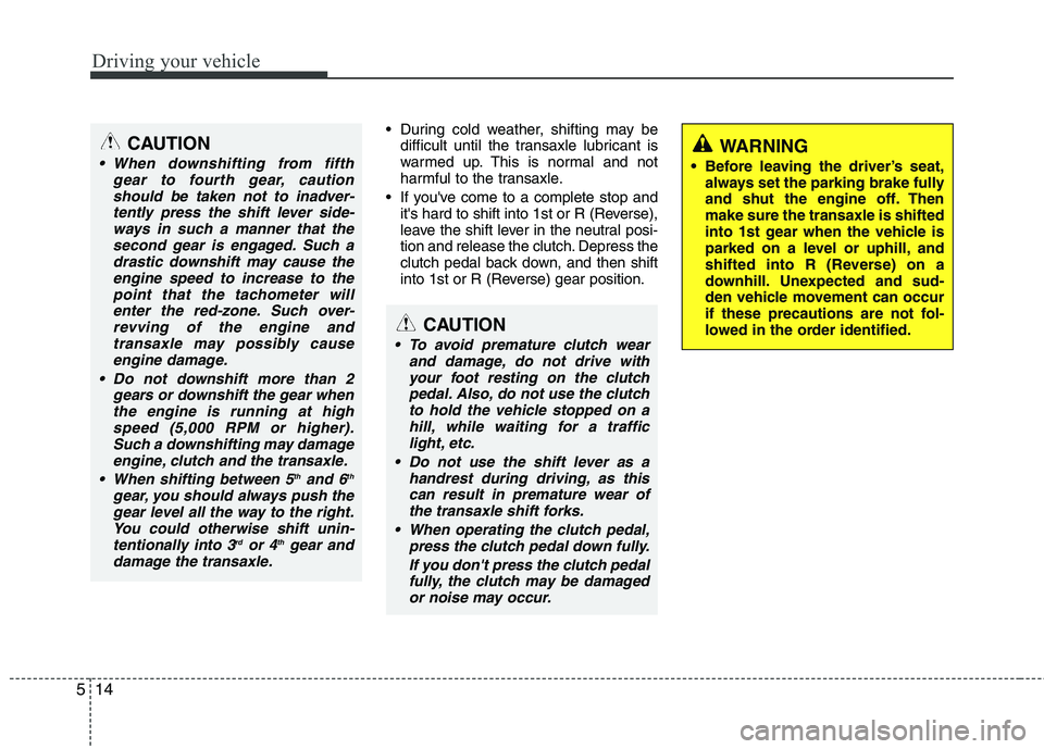 HYUNDAI VELOSTER 2015 Owners Manual Driving your vehicle
14 5
During cold weather, shifting may be
difficult until the transaxle lubricant is
warmed up. This is normal and not
harmful to the transaxle.
If youve come to a complete sto HYUNDAI VELOSTER 2015 Owners Manual Driving your vehicle
14 5
During cold weather, shifting may be
difficult until the transaxle lubricant is
warmed up. This is normal and not
harmful to the transaxle.
If youve come to a complete sto