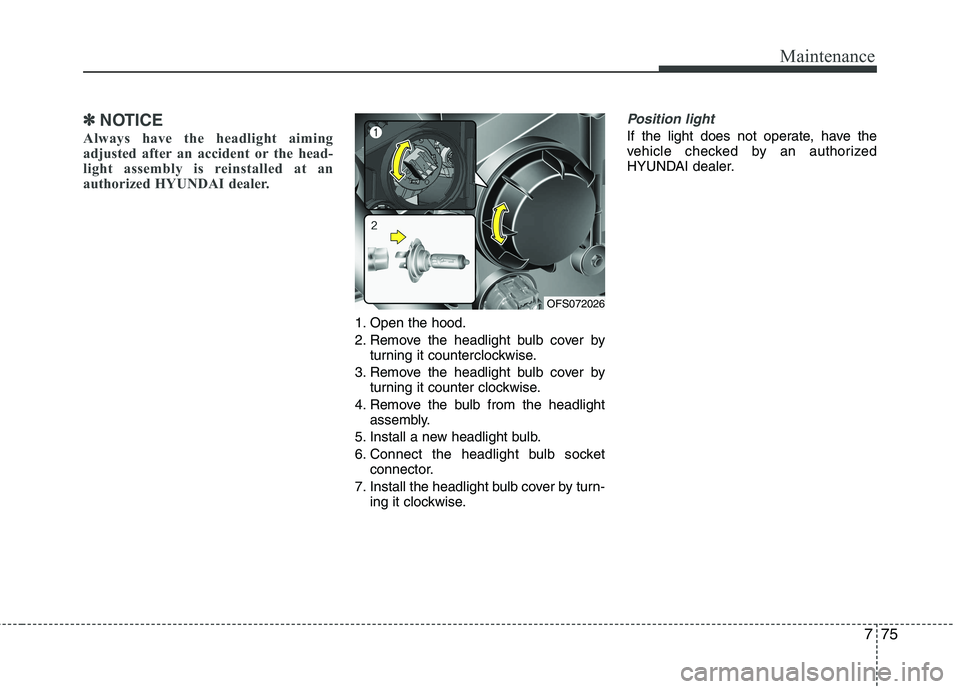 HYUNDAI VELOSTER 2015  Owners Manual 775
Maintenance
✽ ✽
NOTICE
Always have the headlight aiming
adjusted after an accident or the head-
light assembly is reinstalled at an
authorized HYUNDAI dealer. 
1. Open the hood.
2. Remove the 
