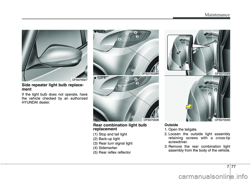 HYUNDAI VELOSTER 2015  Owners Manual 777
Maintenance
Side repeater light bulb replace-
ment
If the light bulb does not operate, have
the vehicle checked by an authorized
HYUNDAI dealer.
Rear combination light bulb
replacement
(1) Stop an