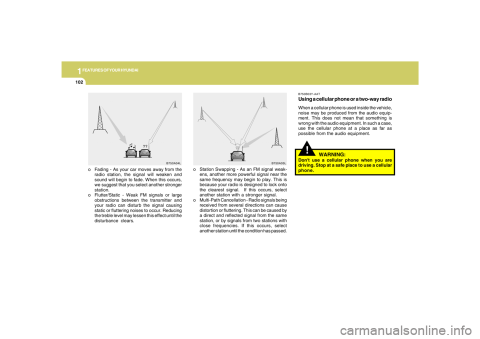 HYUNDAI TUCSON 2005  Owners Manual 1FEATURES OF YOUR HYUNDAI
102
!
o Fading - As your car moves away from the
radio station, the signal will weaken and
sound will begin to fade. When this occurs,
we suggest that you select another stro