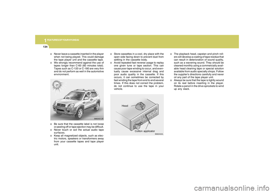 HYUNDAI TUCSON 2005  Owners Manual 1FEATURES OF YOUR HYUNDAI
134
o Be sure that the cassette label is not loose
or peeling off or tape ejection may be difficult.
o Never touch or soil the actual audio tape
surfaces.
o Keep all magnetiz