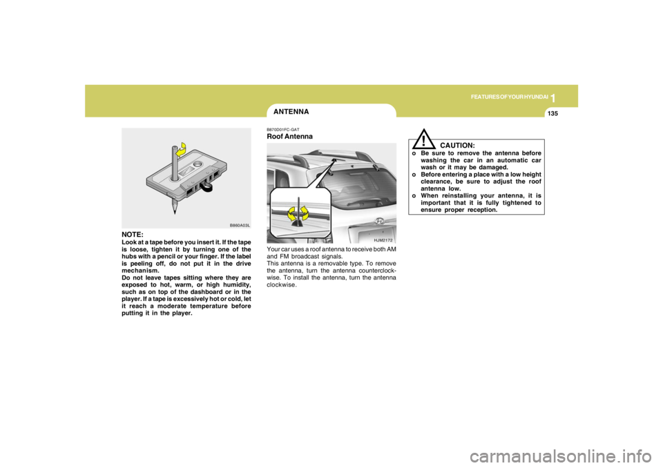 HYUNDAI TUCSON 2005  Owners Manual 1
FEATURES OF YOUR HYUNDAI
135
CAUTION:
o Be sure to remove the antenna before
washing the car in an automatic car
wash or it may be damaged.
o Before entering a place with a low height
clearance, be 