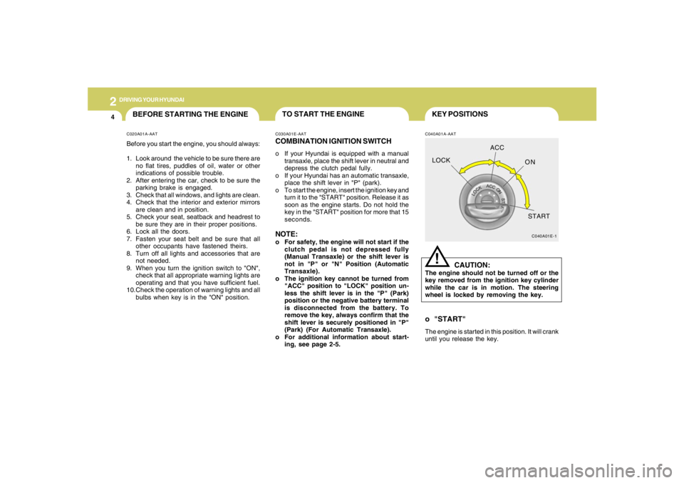 HYUNDAI TUCSON 2005  Owners Manual 2
DRIVING YOUR HYUNDAI
4
KEY POSITIONS
TO START THE ENGINE
C040A01A-AAT
CAUTION:
The engine should not be turned off or the
key removed from the ignition key cylinder
while the car is in motion. The s