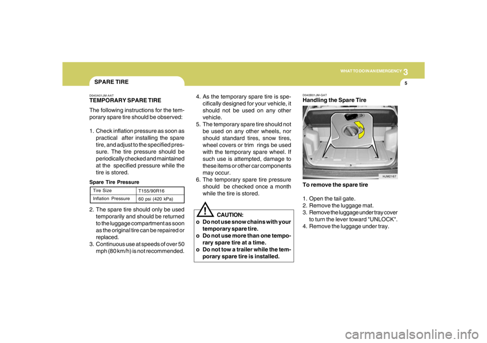 HYUNDAI TUCSON 2005  Owners Manual 3
WHAT TO DO IN AN EMERGENCY
5
!
4. As the temporary spare tire is spe-
cifically designed for your vehicle, it
should not be used on any other
vehicle.
5. The temporary spare tire should not
be used 