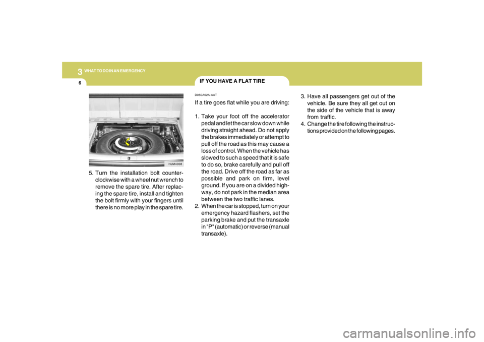 HYUNDAI TUCSON 2005  Owners Manual 36WHAT TO DO IN AN EMERGENCY
IF YOU HAVE A FLAT TIRED050A02A-AATIf a tire goes flat while you are driving:
1. Take your foot off the accelerator
pedal and let the car slow down while
driving straight 