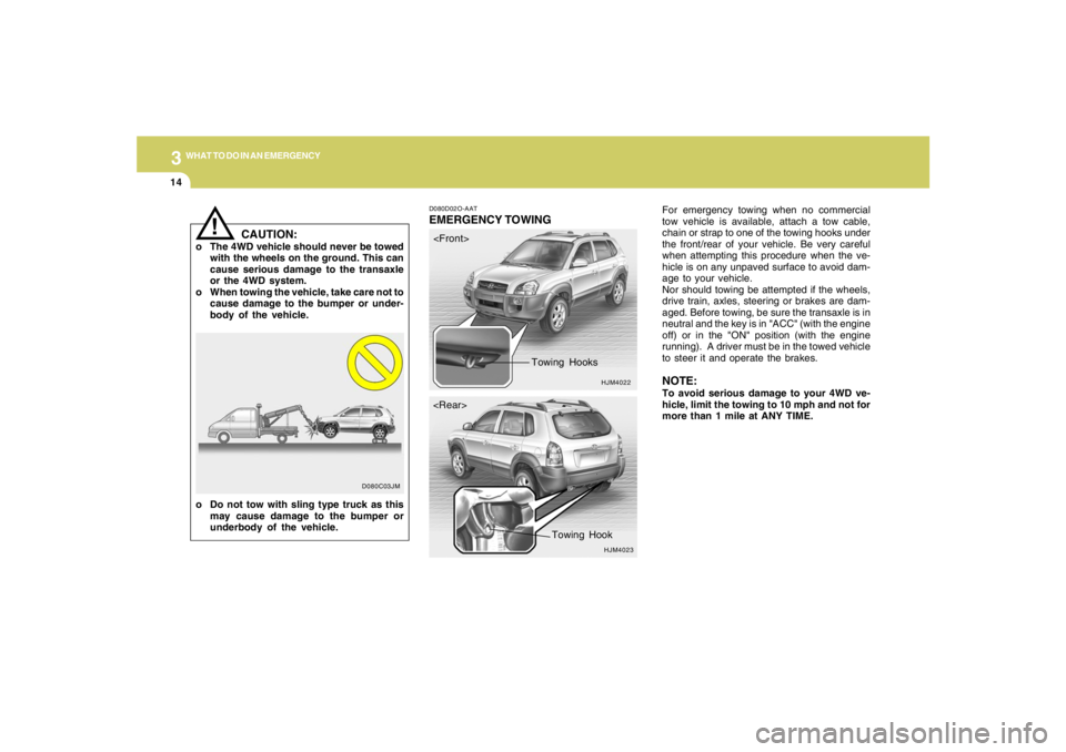 HYUNDAI TUCSON 2005  Owners Manual 314
WHAT TO DO IN AN EMERGENCY
For emergency towing when no commercial
tow vehicle is available, attach a tow cable,
chain or strap to one of the towing hooks under
the front/rear of your vehicle. Be 