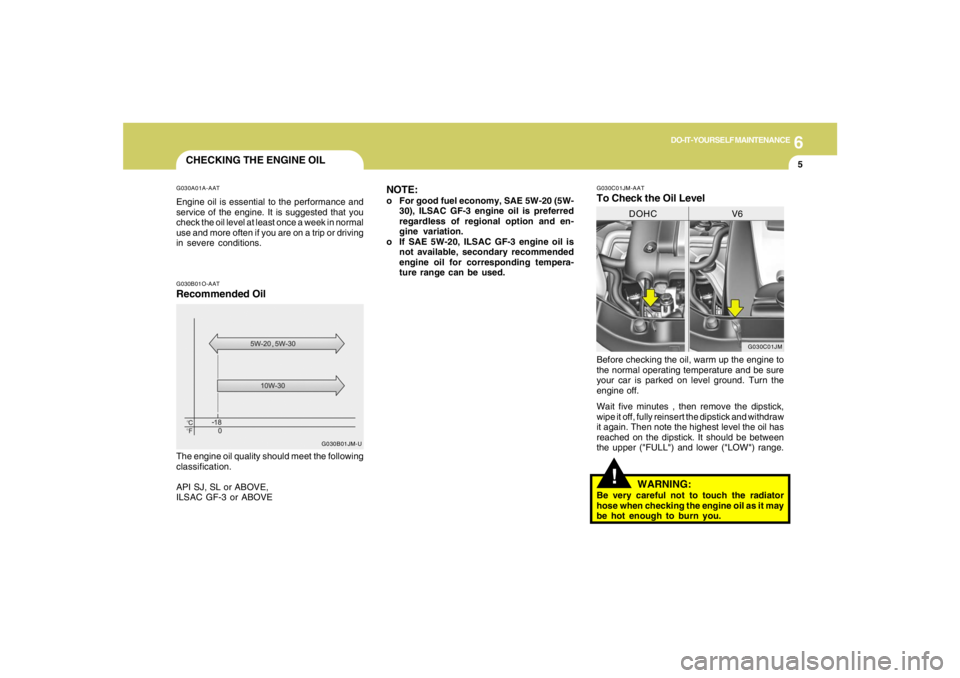 HYUNDAI TUCSON 2005  Owners Manual 6
DO-IT-YOURSELF MAINTENANCE
5
CHECKING THE ENGINE OILG030A01A-AATEngine oil is essential to the performance and
service of the engine. It is suggested that you
check the oil level at least once a wee