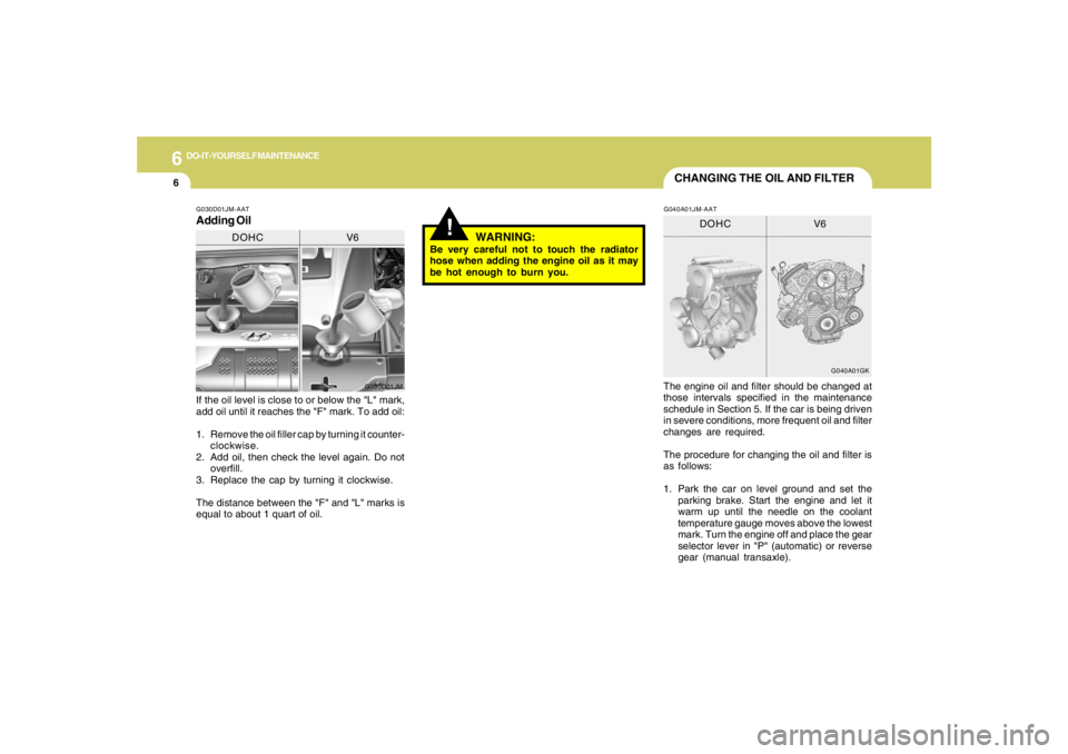 HYUNDAI TUCSON 2005  Owners Manual 6
DO-IT-YOURSELF MAINTENANCE
6
WARNING:
Be very careful not to touch the radiator
hose when adding the engine oil as it may
be hot enough to burn you.
!
CHANGING THE OIL AND FILTER
If the oil level is