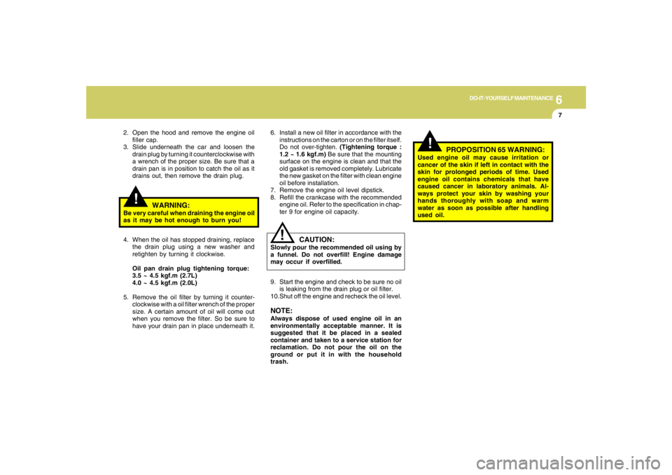 HYUNDAI TUCSON 2005  Owners Manual 6
DO-IT-YOURSELF MAINTENANCE
7
6. Install a new oil filter in accordance with the
instructions on the carton or on the filter itself.
Do not over-tighten. (Tightening torque :
1.2 ~ 1.6 kgf.m) Be sure