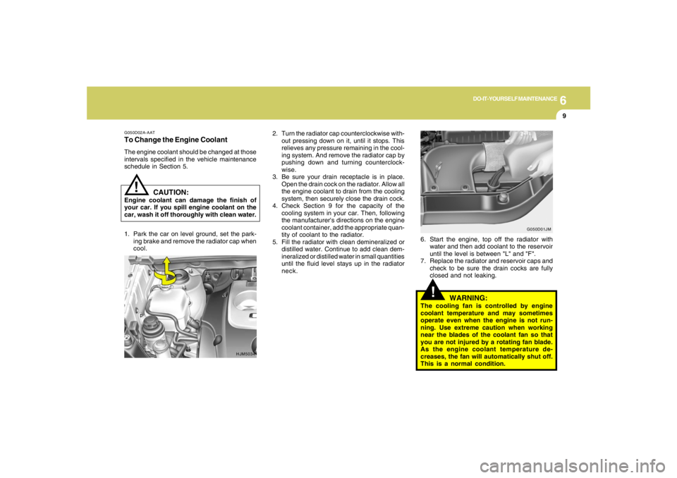 HYUNDAI TUCSON 2005  Owners Manual 6
DO-IT-YOURSELF MAINTENANCE
9
!
!
WARNING:
The cooling fan is controlled by engine
coolant temperature and may sometimes
operate even when the engine is not run-
ning. Use extreme caution when workin