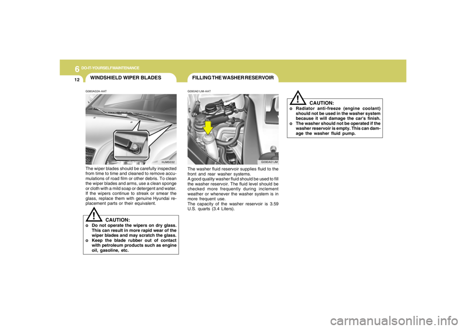 HYUNDAI TUCSON 2005  Owners Manual 6
DO-IT-YOURSELF MAINTENANCE
12
G090A01JM
FILLING THE WASHER RESERVOIRG090A01JM-AATThe washer fluid reservoir supplies fluid to the
front and rear washer systems.
A good quality washer fluid should be